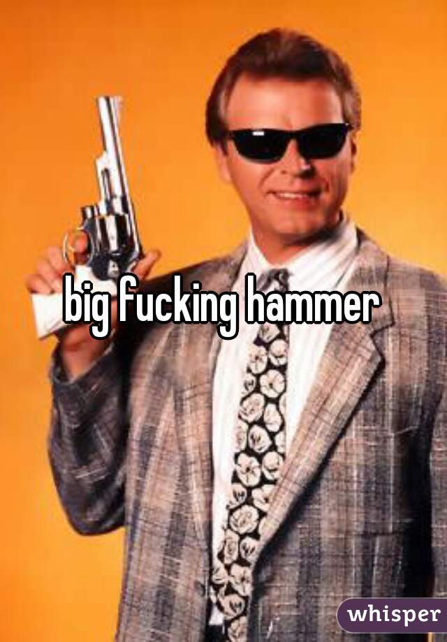 big fucking hammer