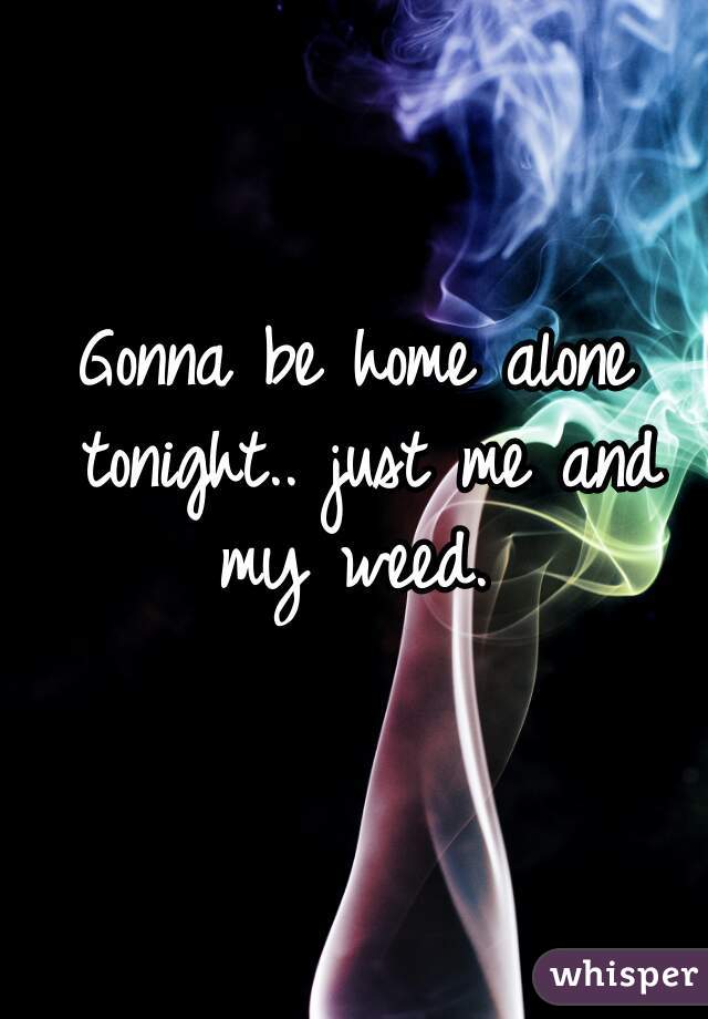 Gonna be home alone tonight.. just me and my weed. 