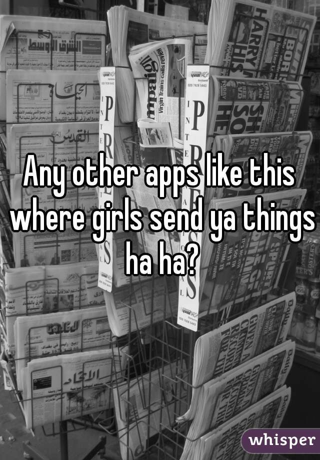 Any other apps like this where girls send ya things ha ha?