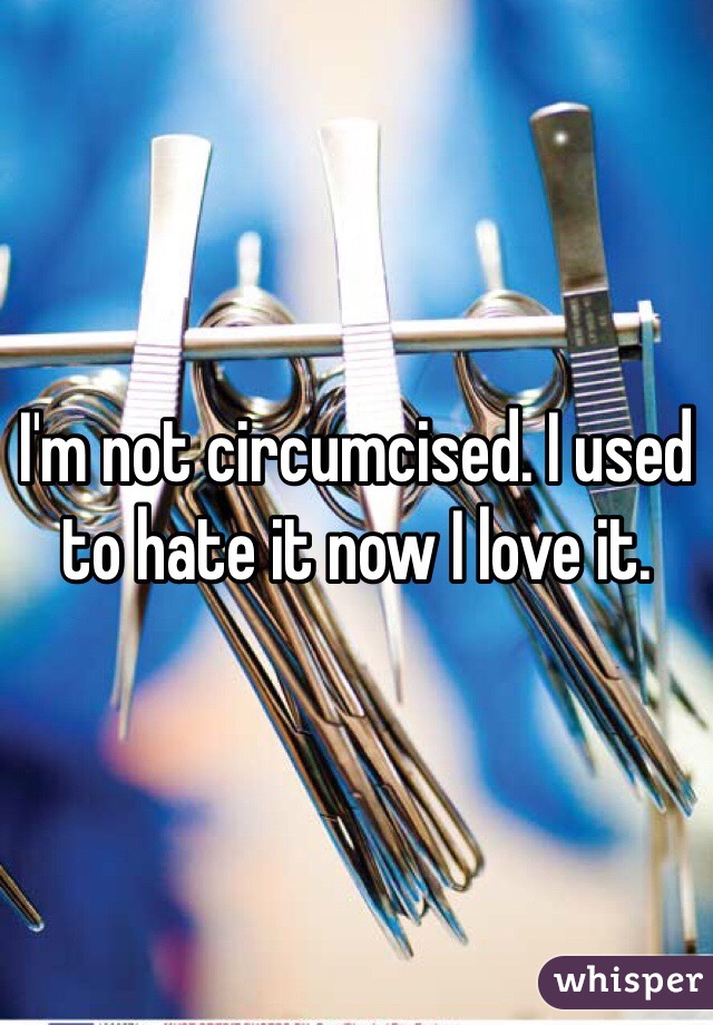I'm not circumcised. I used to hate it now I love it.