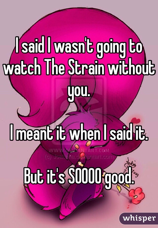 I said I wasn't going to watch The Strain without you.

I meant it when I said it.

But it's SOOOO good.