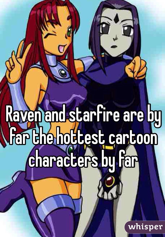 Raven and starfire are by far the hottest cartoon characters by far