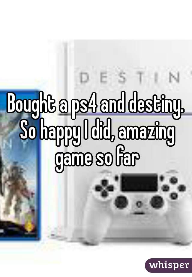 Bought a ps4 and destiny. So happy I did, amazing game so far