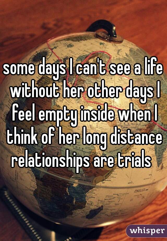 some days I can't see a life without her other days I feel empty inside when I think of her long distance relationships are trials  