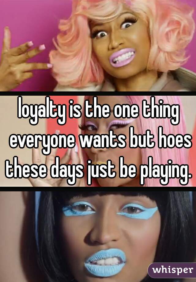 loyalty is the one thing everyone wants but hoes these days just be playing.  