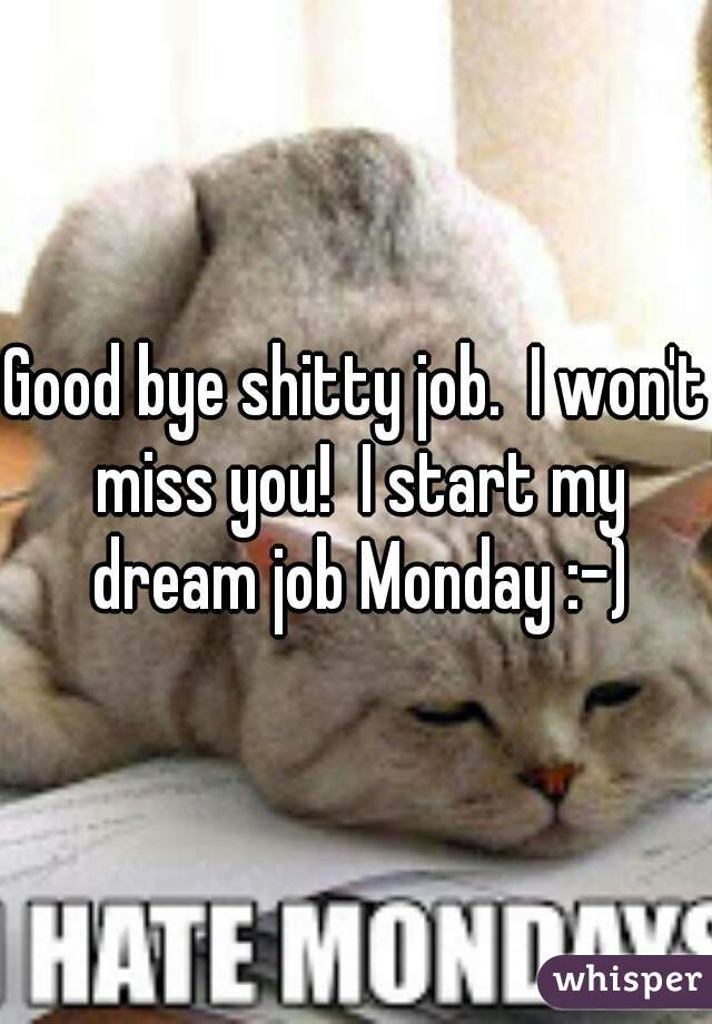 Good bye shitty job.  I won't miss you!  I start my dream job Monday :-)