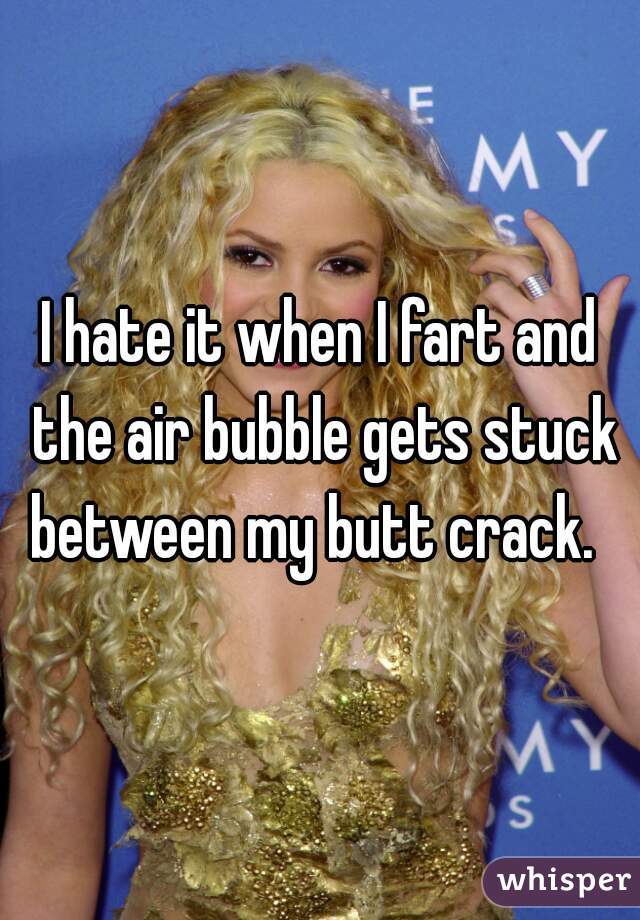 I hate it when I fart and the air bubble gets stuck between my butt crack.  