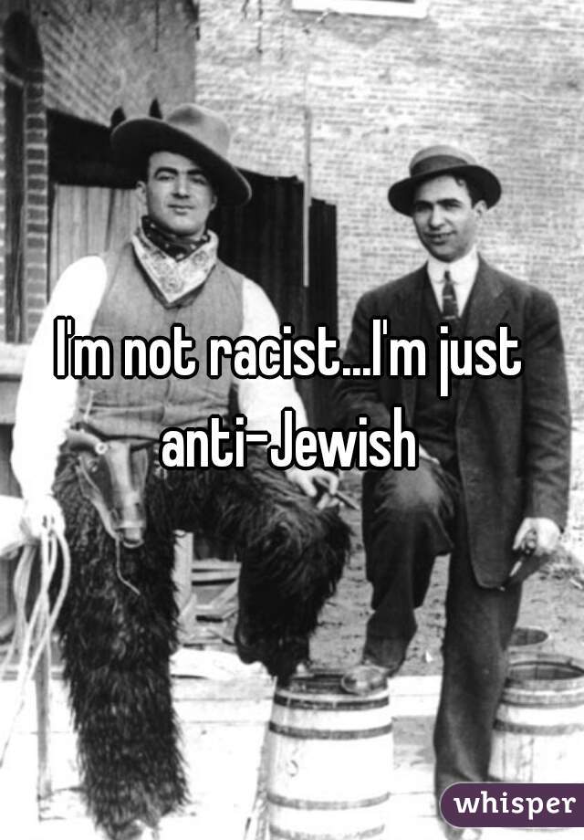 I'm not racist...I'm just anti-Jewish 