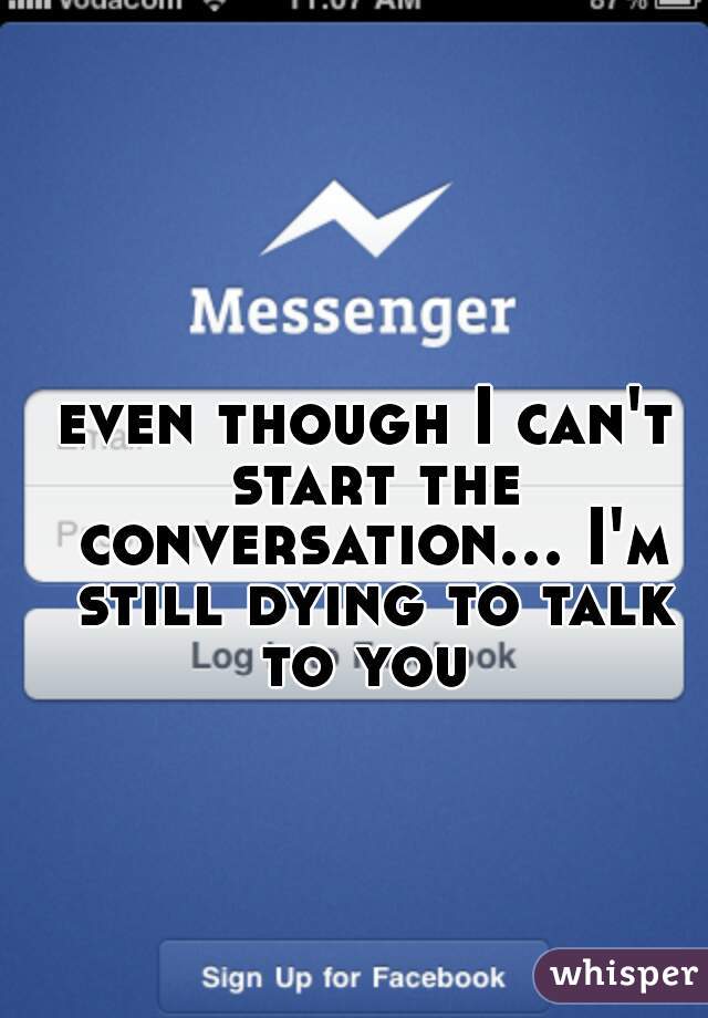 even though I can't start the conversation... I'm still dying to talk to you 