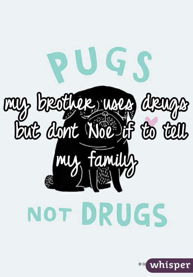my brother uses drugs but dont Noe if to tell my family 