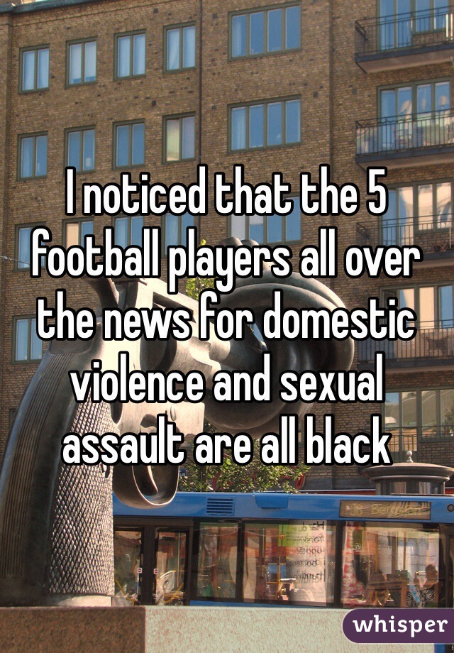 I noticed that the 5 football players all over the news for domestic violence and sexual assault are all black