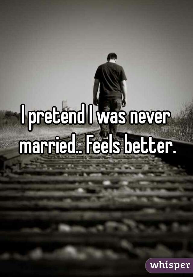 I pretend I was never married.. Feels better.
