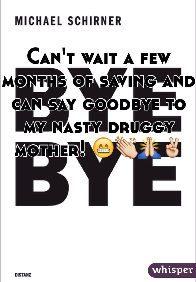 Can't wait a few months of saving and can say goodbye to my nasty druggy mother! ðŸ˜�ðŸ‘�ðŸ™�âœŒï¸�
