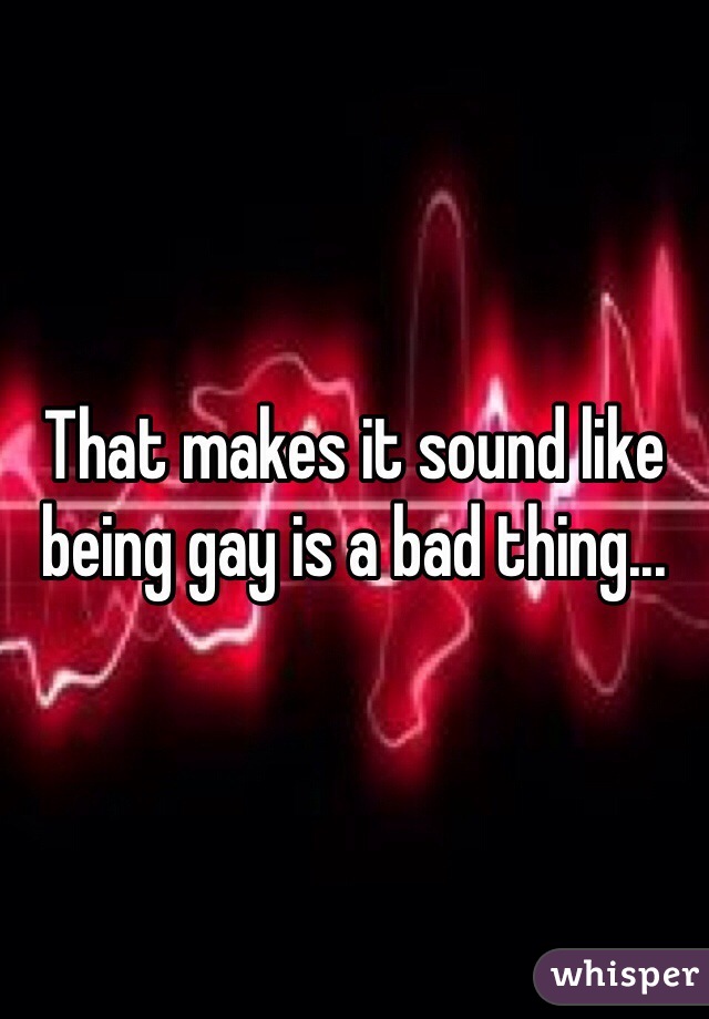 That makes it sound like being gay is a bad thing...