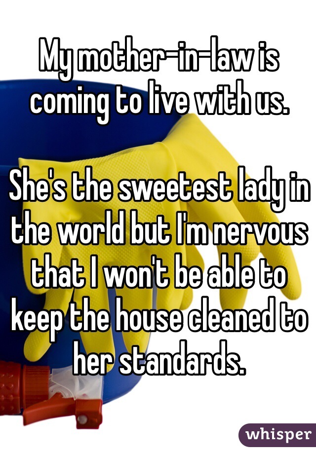 My mother-in-law is coming to live with us. 

She's the sweetest lady in the world but I'm nervous that I won't be able to keep the house cleaned to her standards. 