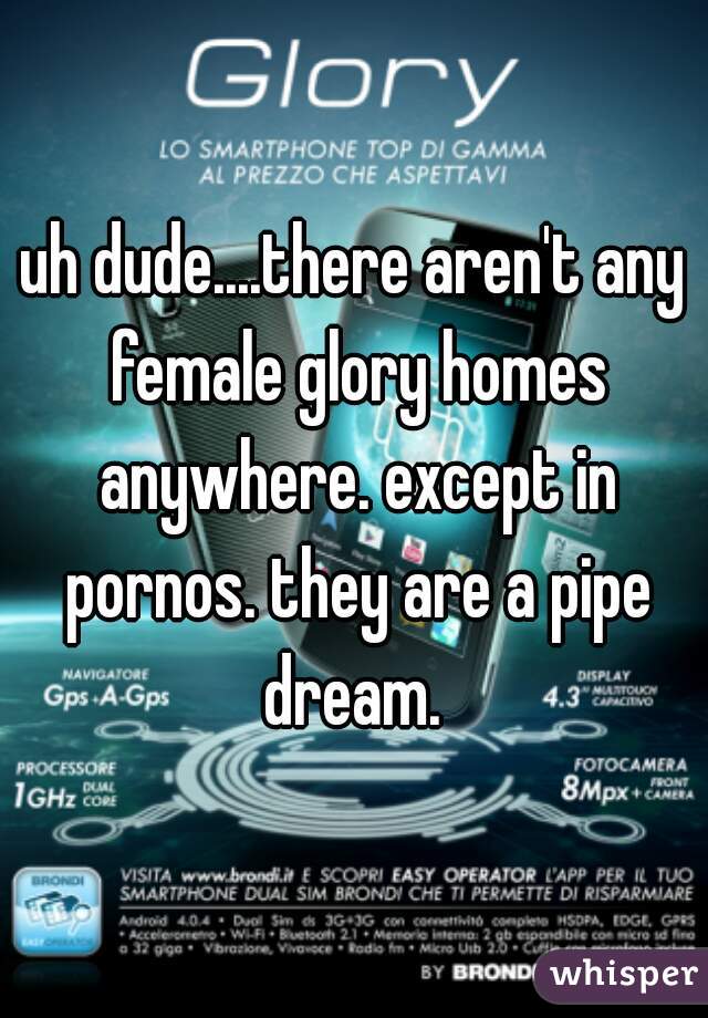 uh dude....there aren't any female glory homes anywhere. except in pornos. they are a pipe dream. 