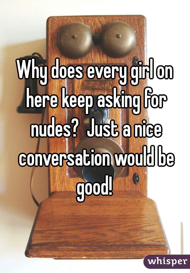 Why does every girl on here keep asking for nudes?  Just a nice conversation would be good! 