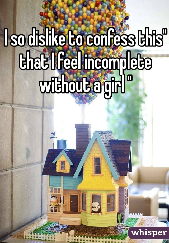 I so dislike to confess this" that I feel incomplete without a girl "