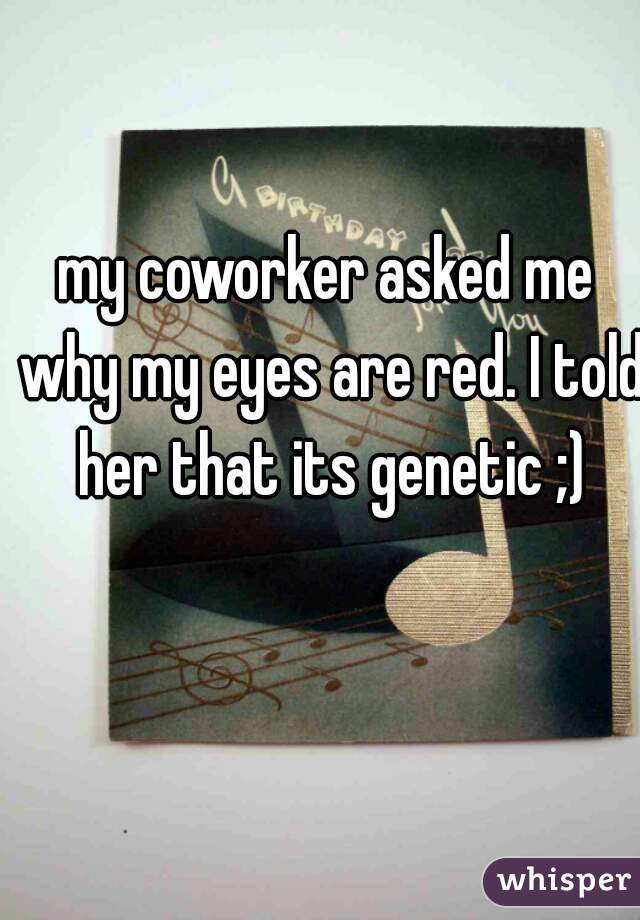 my coworker asked me why my eyes are red. I told her that its genetic ;)