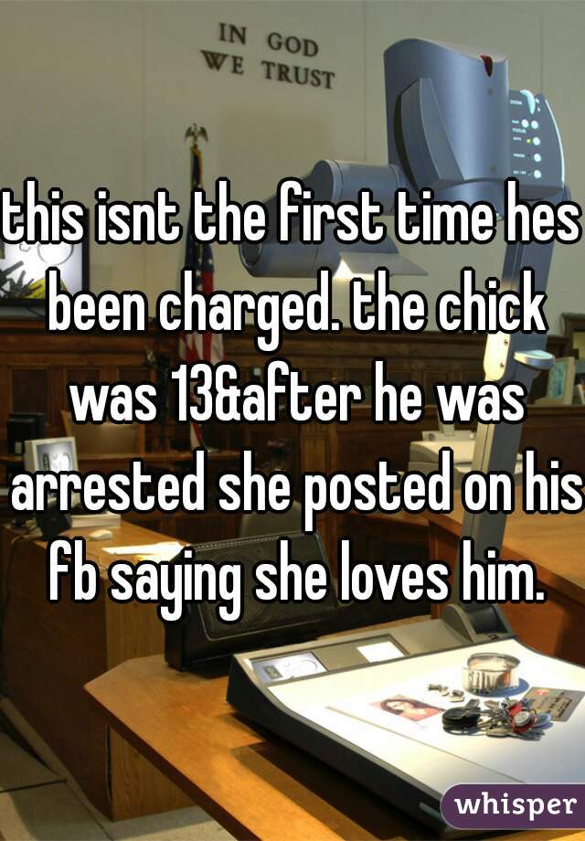this isnt the first time hes been charged. the chick was 13&after he was arrested she posted on his fb saying she loves him.