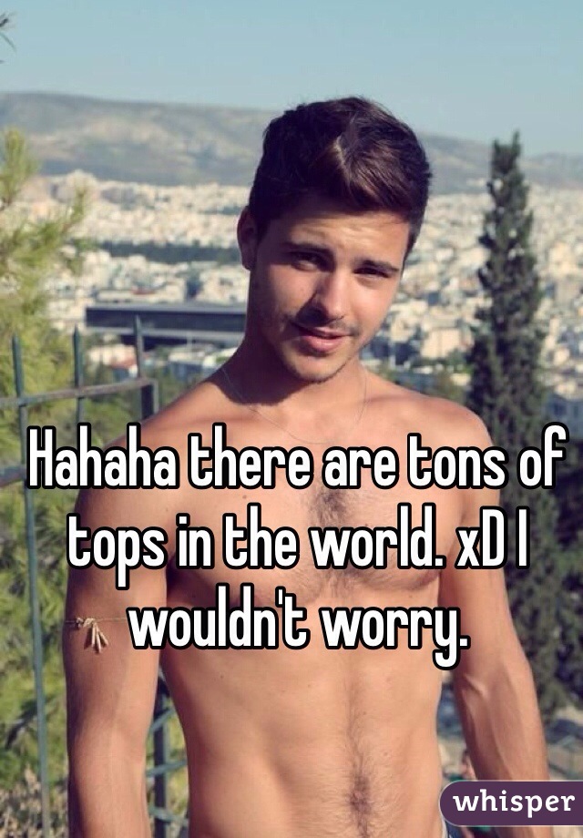 Hahaha there are tons of tops in the world. xD I wouldn't worry. 