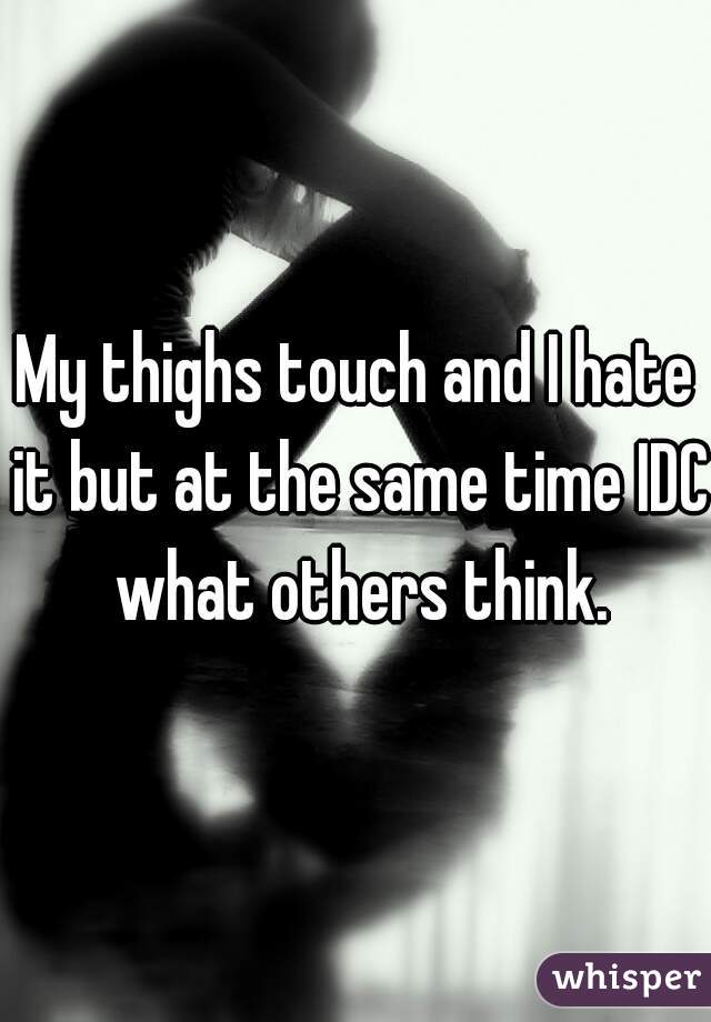 My thighs touch and I hate it but at the same time IDC what others think.