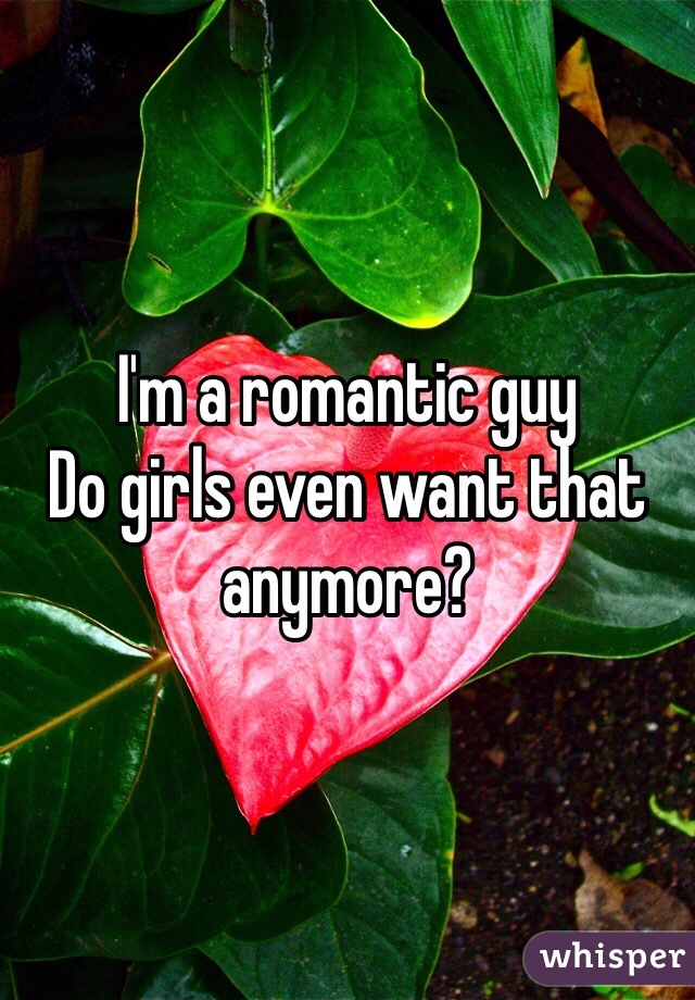 I'm a romantic guy
Do girls even want that anymore?