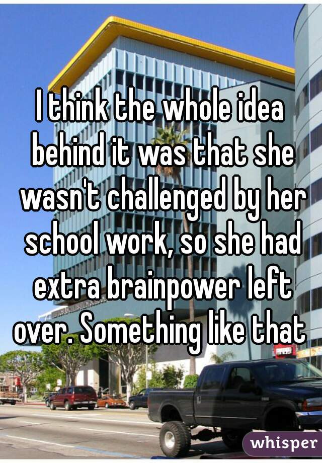 I think the whole idea behind it was that she wasn't challenged by her school work, so she had extra brainpower left over. Something like that 