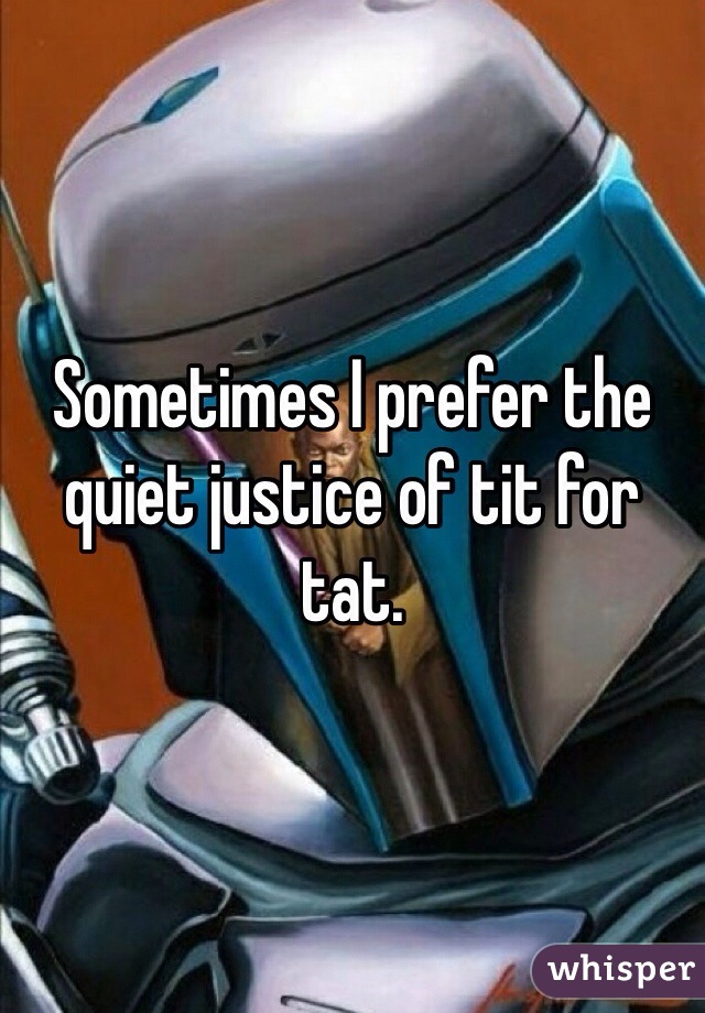 Sometimes I prefer the quiet justice of tit for tat. 