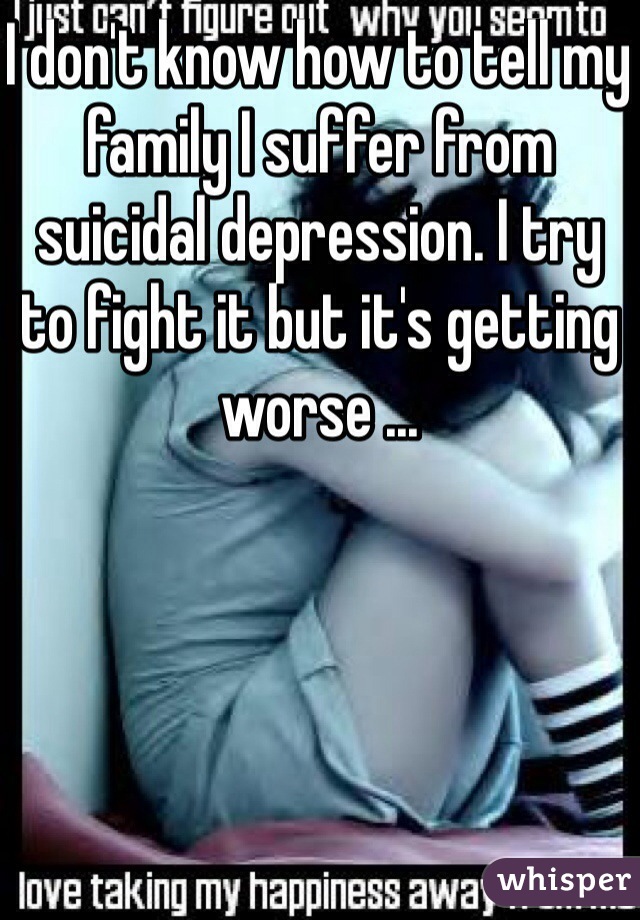 I don't know how to tell my family I suffer from suicidal depression. I try to fight it but it's getting worse ...