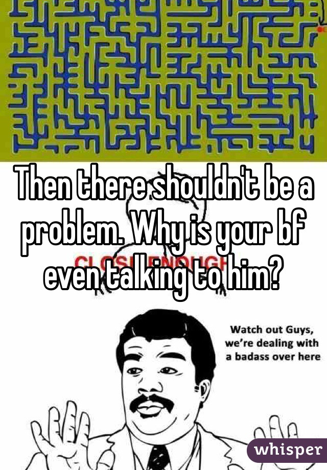 Then there shouldn't be a problem. Why is your bf even talking to him?