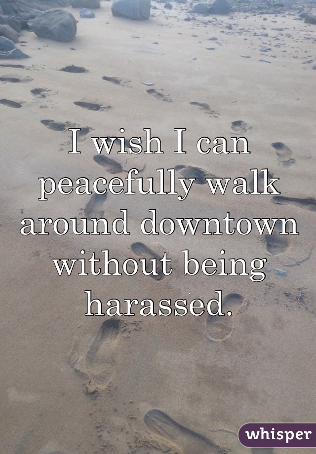 I wish I can peacefully walk around downtown without being harassed. 