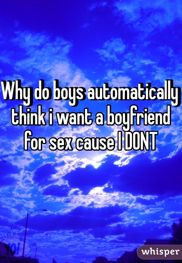 Why do boys automatically think i want a boyfriend for sex cause I DONT 