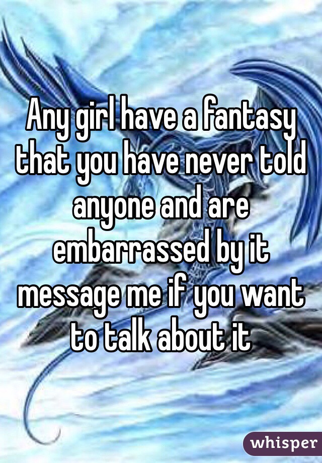 Any girl have a fantasy that you have never told anyone and are embarrassed by it message me if you want to talk about it 