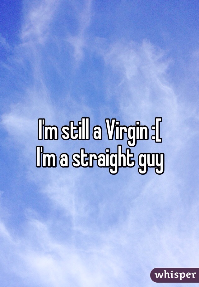I'm still a Virgin :[ 
I'm a straight guy
