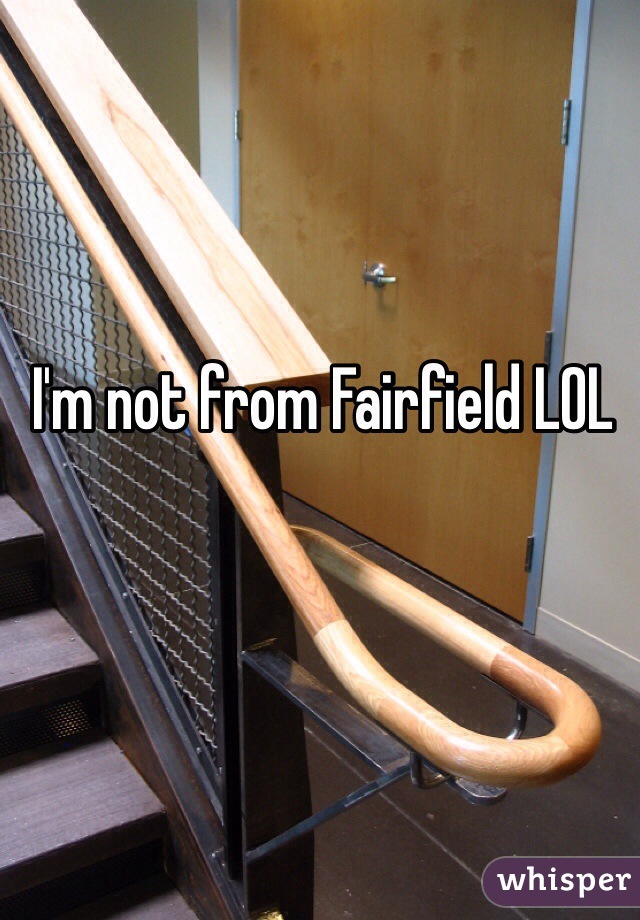 I'm not from Fairfield LOL