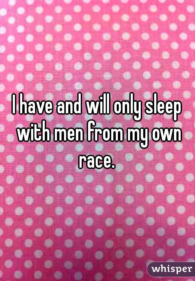 I have and will only sleep with men from my own race. 