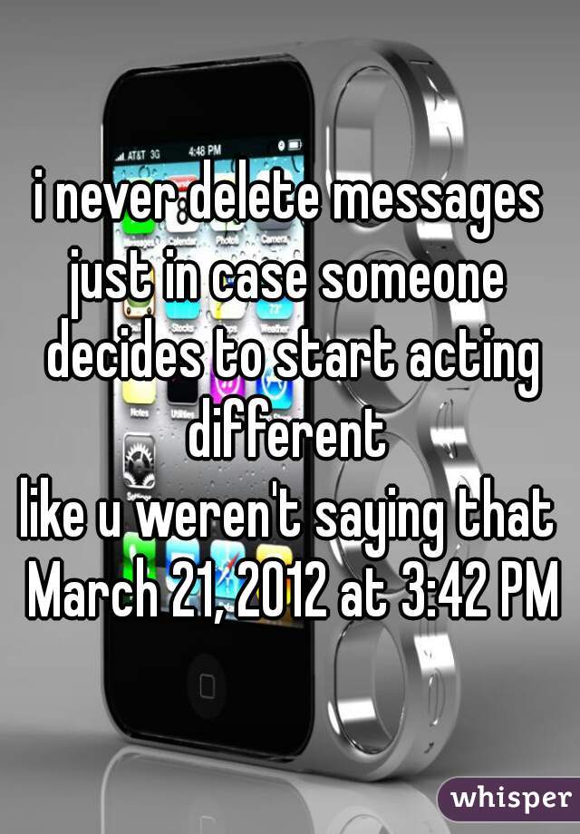 i never delete messages

just in case someone decides to start acting different 

like u weren't saying that March 21, 2012 at 3:42 PM