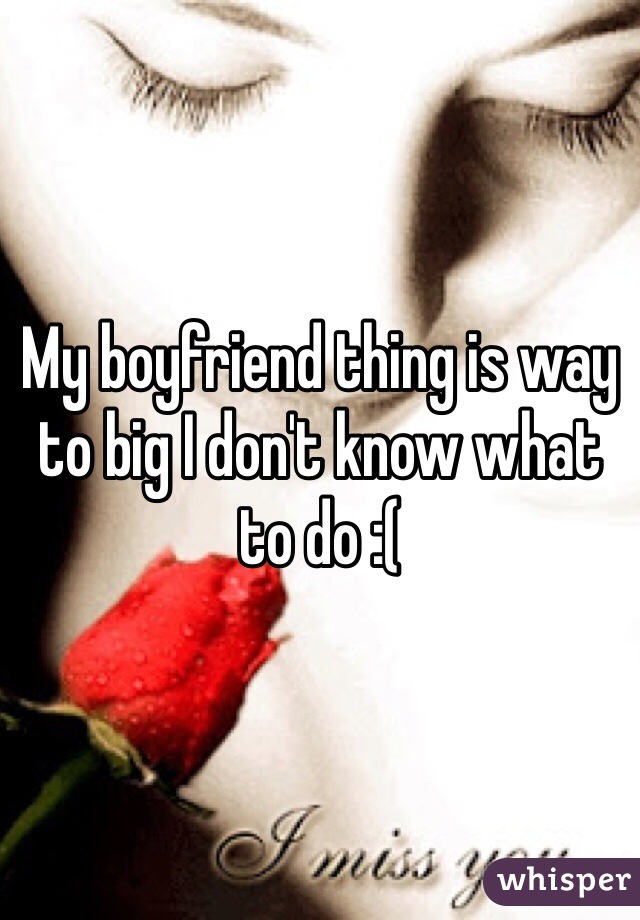 My boyfriend thing is way to big I don't know what to do :(