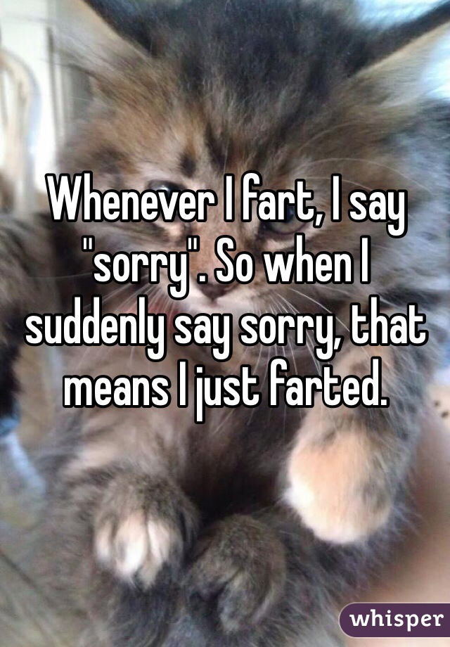 Whenever I fart, I say "sorry". So when I suddenly say sorry, that means I just farted.
