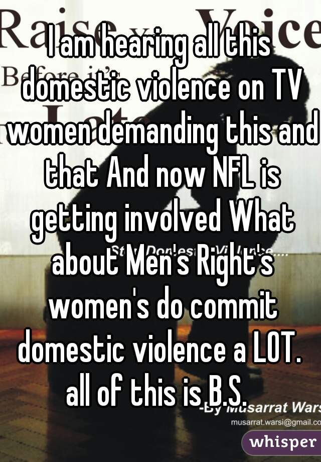 I am hearing all this domestic violence on TV women demanding this and that And now NFL is getting involved What about Men's Right's women's do commit domestic violence a LOT. 
all of this is B.S. 