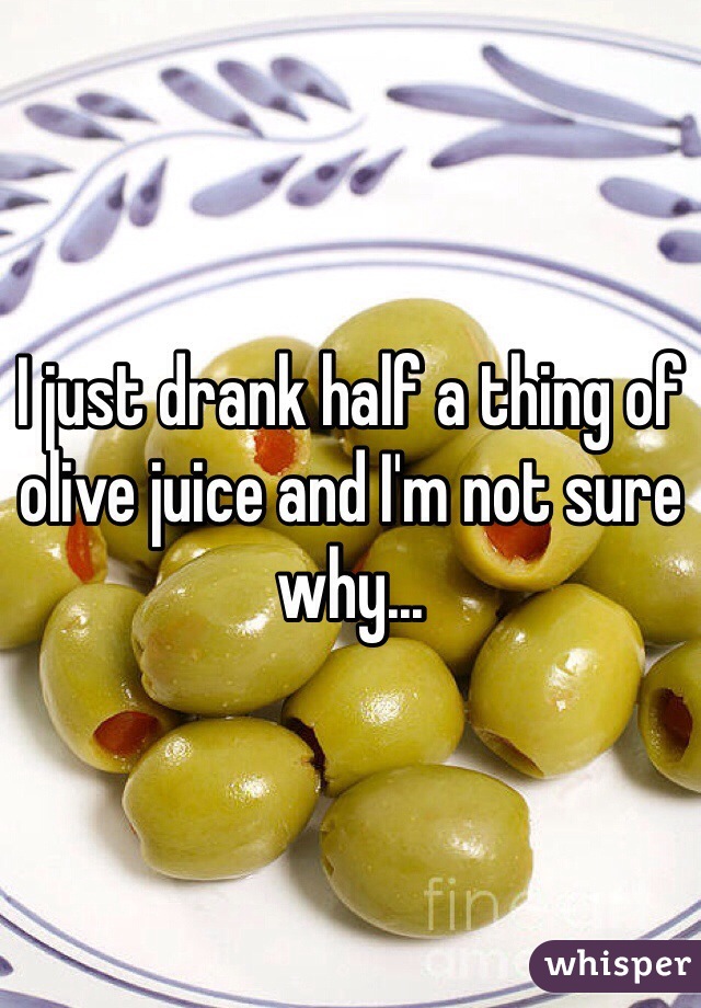 I just drank half a thing of olive juice and I'm not sure why...