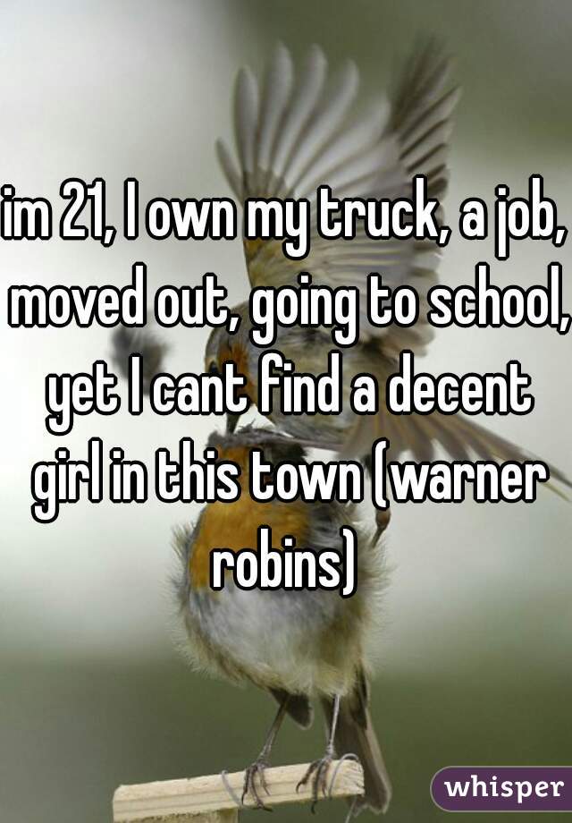 im 21, I own my truck, a job, moved out, going to school, yet I cant find a decent girl in this town (warner robins) 