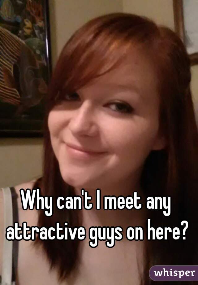 Why can't I meet any attractive guys on here?