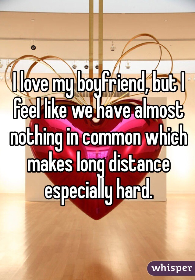 I love my boyfriend, but I feel like we have almost nothing in common which makes long distance especially hard.