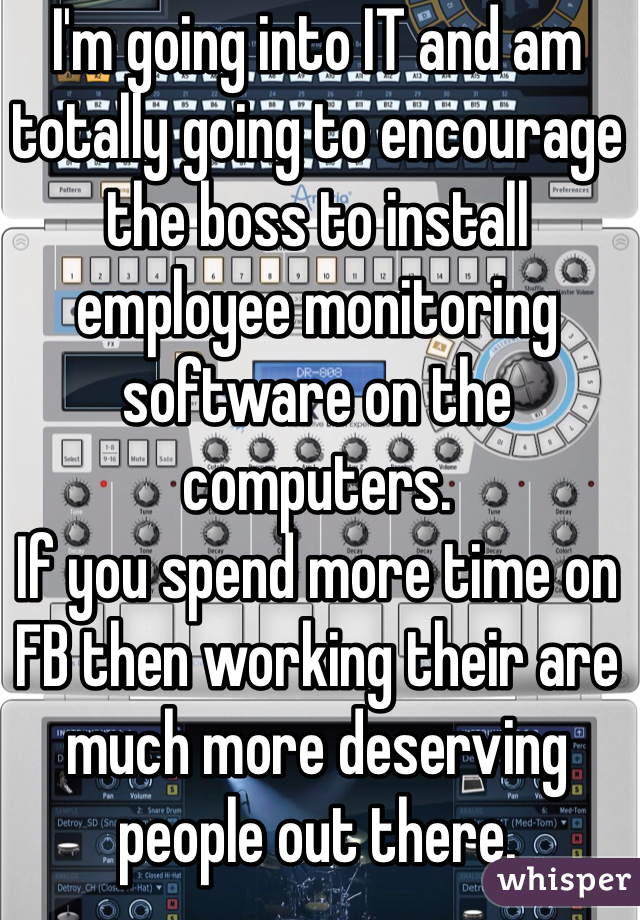 I'm going into IT and am totally going to encourage the boss to install employee monitoring software on the computers.
If you spend more time on FB then working their are much more deserving people out there.