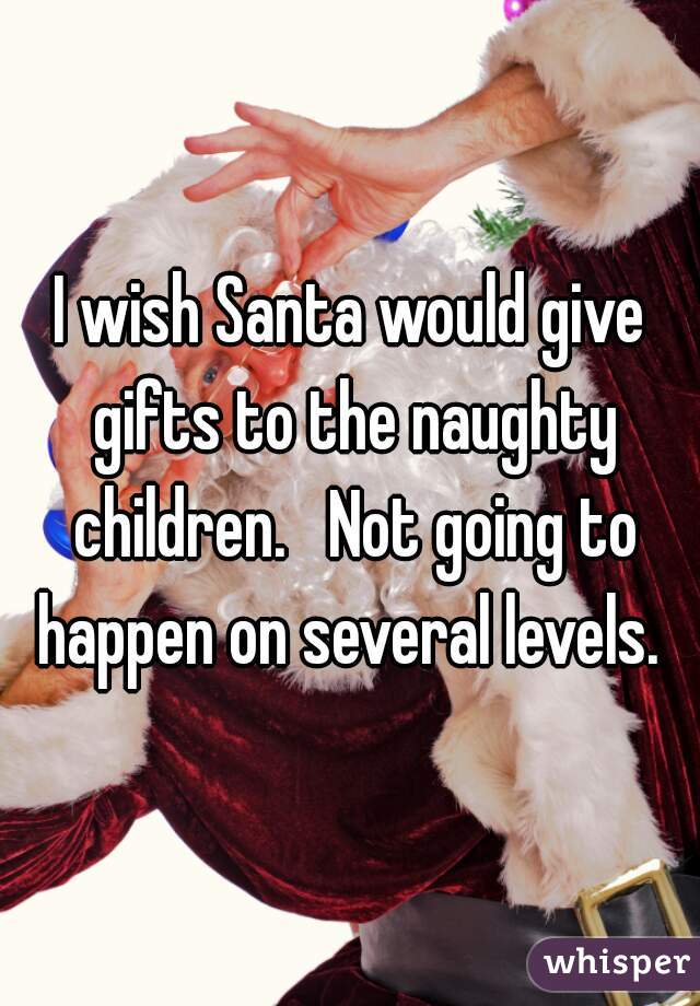 I wish Santa would give gifts to the naughty children.   Not going to happen on several levels. 