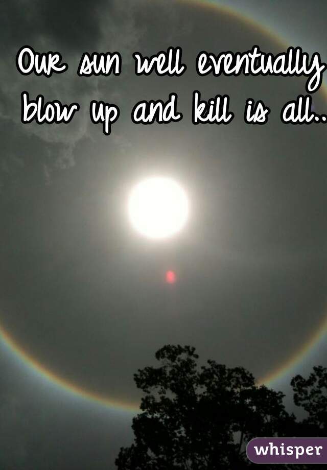 Our sun well eventually blow up and kill is all...