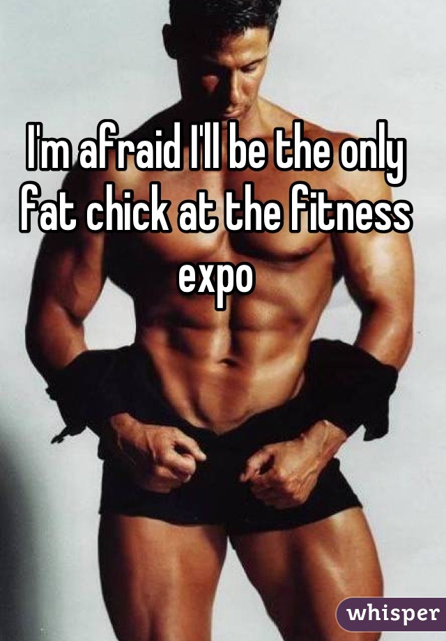 I'm afraid I'll be the only fat chick at the fitness expo