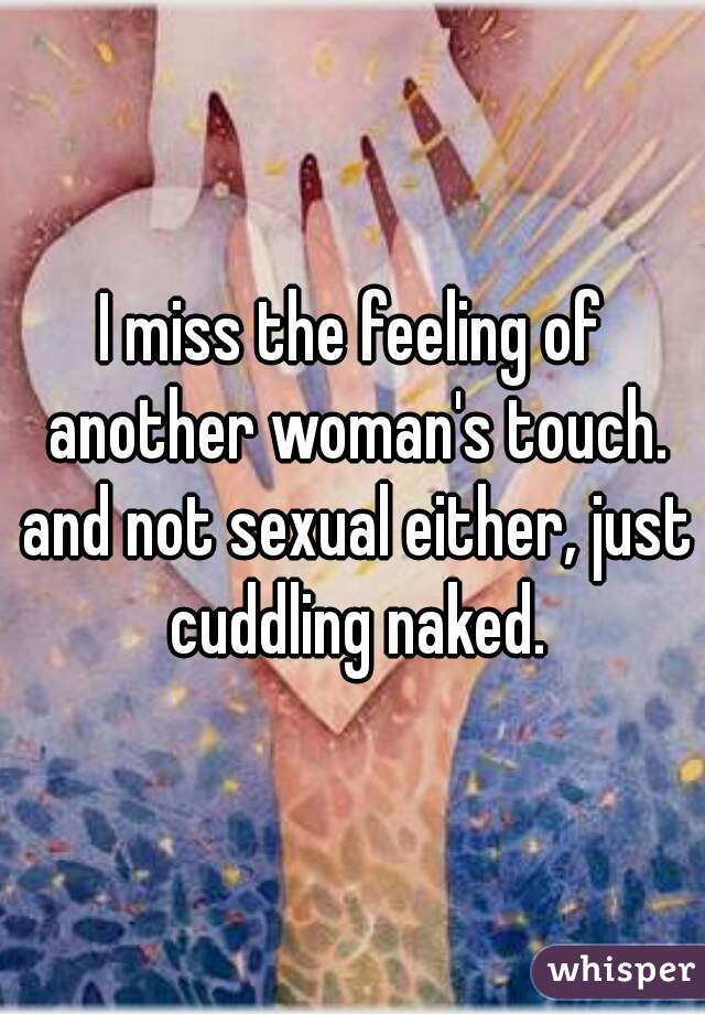 I miss the feeling of another woman's touch. and not sexual either, just cuddling naked.